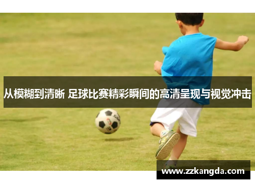 从模糊到清晰 足球比赛精彩瞬间的高清呈现与视觉冲击