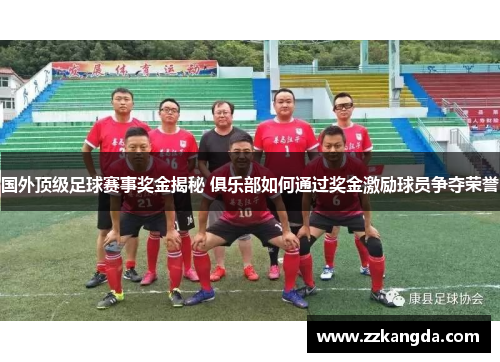 国外顶级足球赛事奖金揭秘 俱乐部如何通过奖金激励球员争夺荣誉