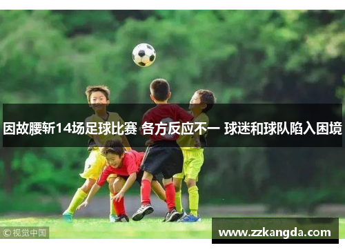 因故腰斩14场足球比赛 各方反应不一 球迷和球队陷入困境