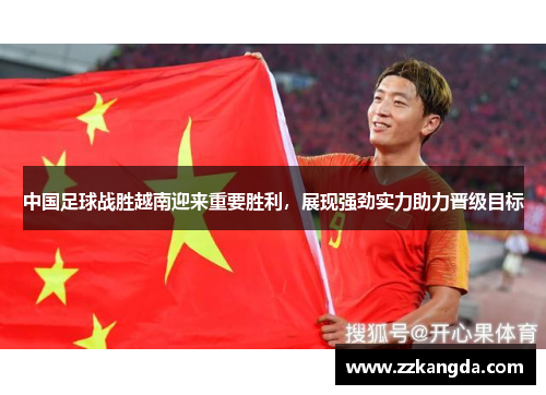 中国足球战胜越南迎来重要胜利，展现强劲实力助力晋级目标