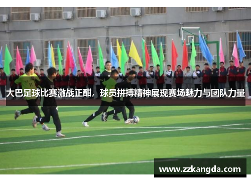 大巴足球比赛激战正酣，球员拼搏精神展现赛场魅力与团队力量