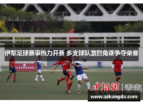 伊犁足球赛事热力开赛 多支球队激烈角逐争夺荣誉