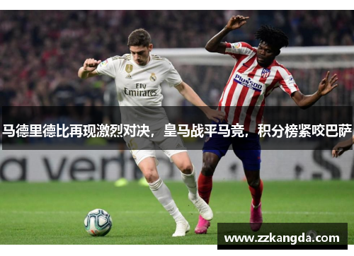 马德里德比再现激烈对决，皇马战平马竞，积分榜紧咬巴萨