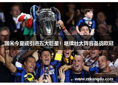 国米今夏或引进五大巨星！继续壮大阵容备战欧冠
