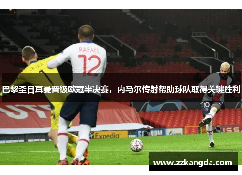 巴黎圣日耳曼晋级欧冠半决赛，内马尔传射帮助球队取得关键胜利