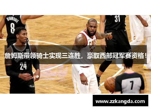 詹姆斯带领骑士实现三连胜，豪取西部冠军赛资格！