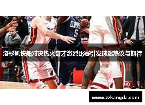洛杉矶快船对决热火奇才激烈比赛引发球迷热议与期待
