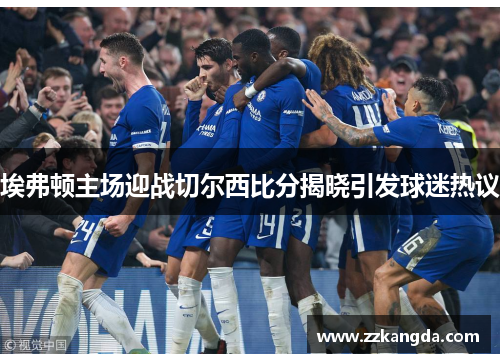 埃弗顿主场迎战切尔西比分揭晓引发球迷热议
