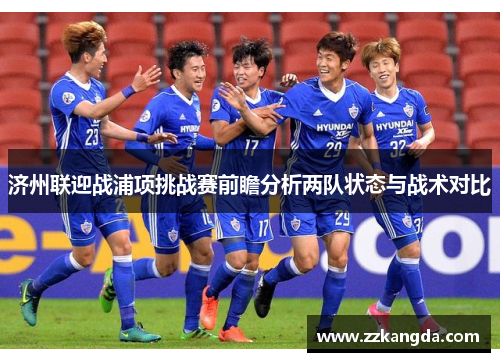济州联迎战浦项挑战赛前瞻分析两队状态与战术对比