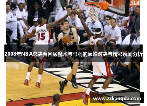2008年NBA总决赛回顾魔术与马刺的巅峰对决与精彩瞬间分析